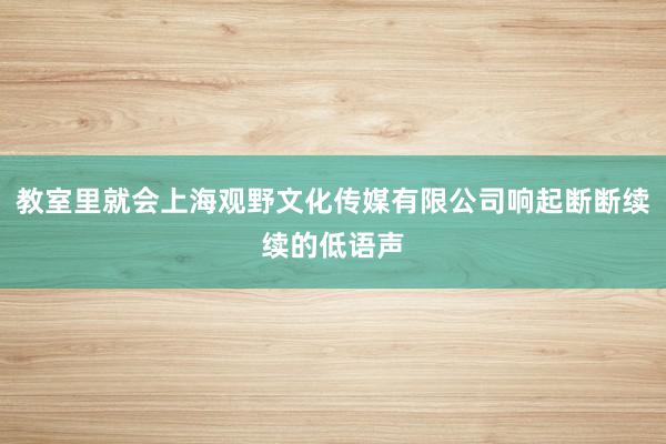 教室里就会上海观野文化传媒有限公司响起断断续续的低语声