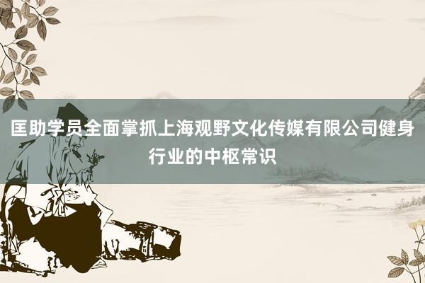 匡助学员全面掌抓上海观野文化传媒有限公司健身行业的中枢常识